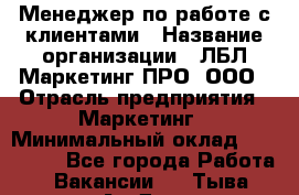 Менеджер по работе с клиентами › Название организации ­ ЛБЛ Маркетинг ПРО, ООО › Отрасль предприятия ­ Маркетинг › Минимальный оклад ­ 120 000 - Все города Работа » Вакансии   . Тыва респ.,Ак-Довурак г.